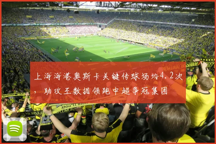 上海海港奥斯卡关键传球场均4.2次，助攻王数据领跑中超争冠集团