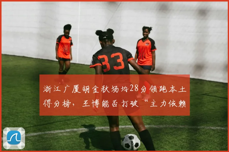 浙江广厦胡金秋场均28分领跑本土得分榜，王博能否打破“主力依赖症”？