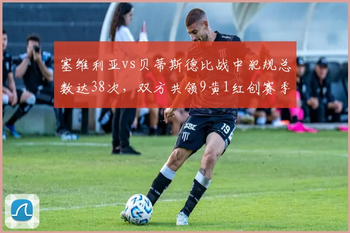 塞维利亚vs贝蒂斯德比战中犯规总数达38次，双方共领9黄1红创赛季纪录__br_