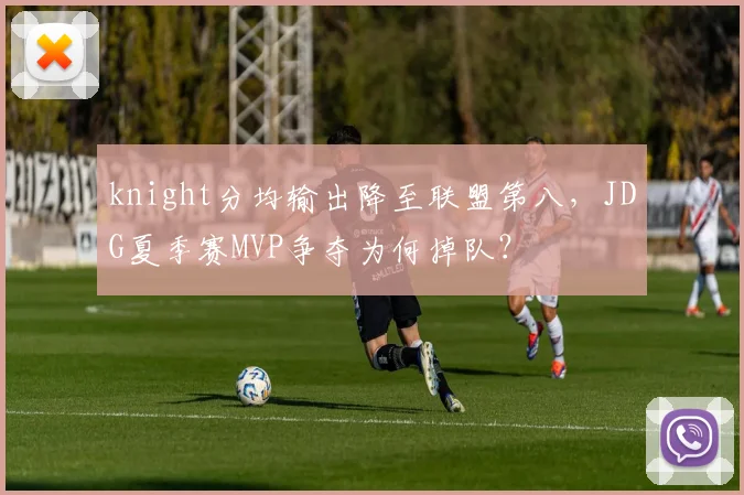knight分均输出降至联盟第八，JDG夏季赛MVP争夺为何掉队？