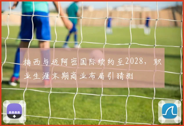 梅西与迈阿密国际续约至2028,职业生涯末期商业布局引猜测