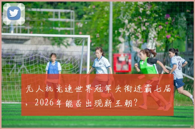 无人机竞速世界冠军头衔连霸七届，2026年能否出现新王朝？