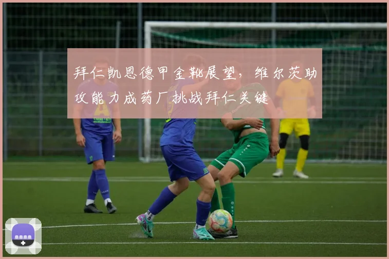 拜仁凯恩德甲金靴展望，维尔茨助攻能力成药厂挑战拜仁关键