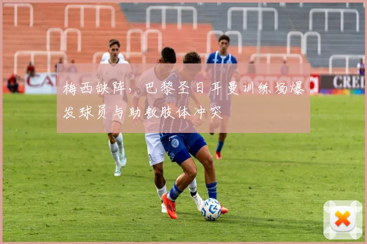 梅西缺阵，巴黎圣日耳曼训练场爆发球员与助教肢体冲突