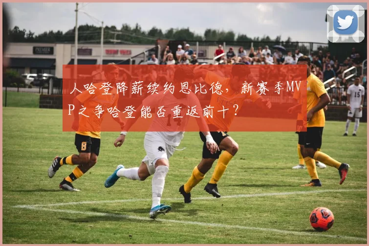 人哈登降薪续约恩比德，新赛季MVP之争哈登能否重返前十？