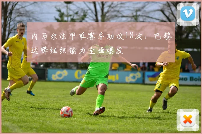 内马尔法甲单赛季助攻18次,巴黎边锋组织能力全面爆发