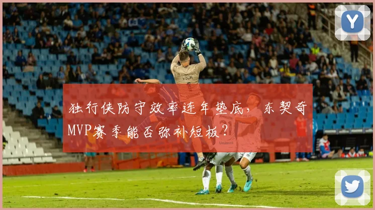 独行侠防守效率连年垫底，东契奇MVP赛季能否弥补短板？