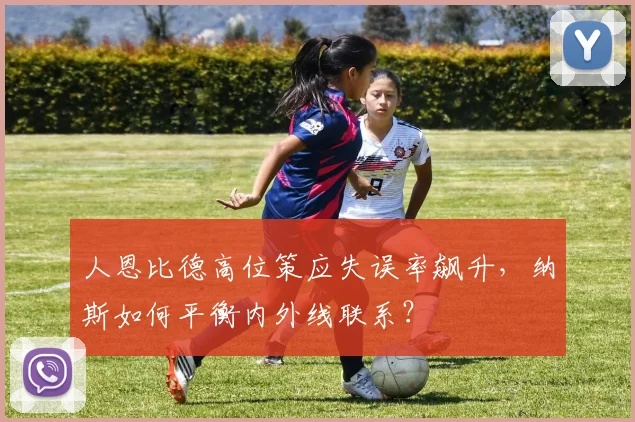 人恩比德高位策应失误率飙升，纳斯如何平衡内外线联系？