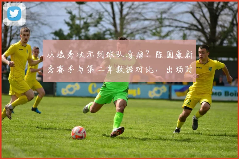 从选秀状元到球队毒瘤？陈国豪新秀赛季与第二年数据对比，出场时间锐减12分钟